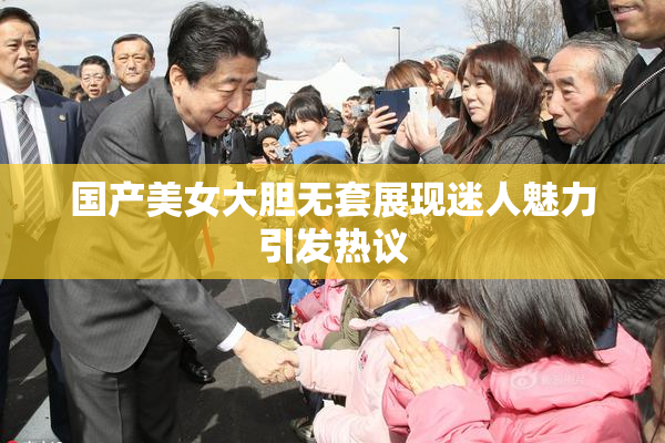 国产美女大胆无套展现迷人魅力引发热议