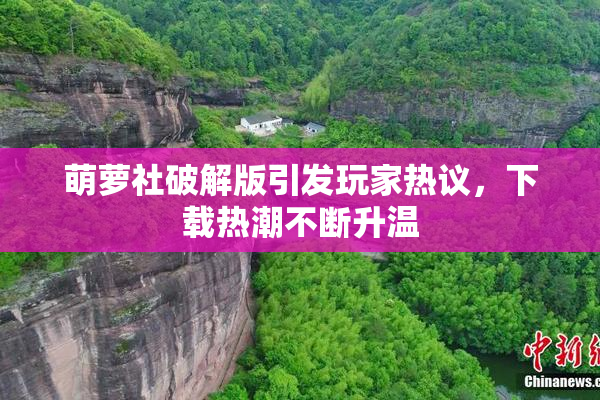 萌萝社破解版引发玩家热议，下载热潮不断升温