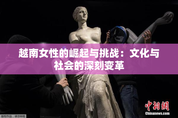 越南女性的崛起与挑战：文化与社会的深刻变革