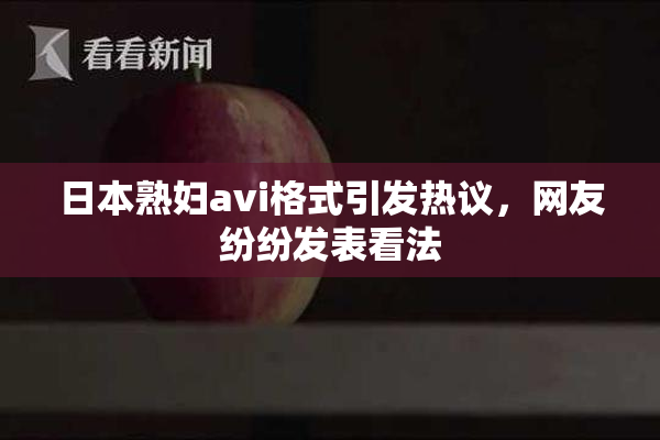 日本熟妇avi格式引发热议，网友纷纷发表看法