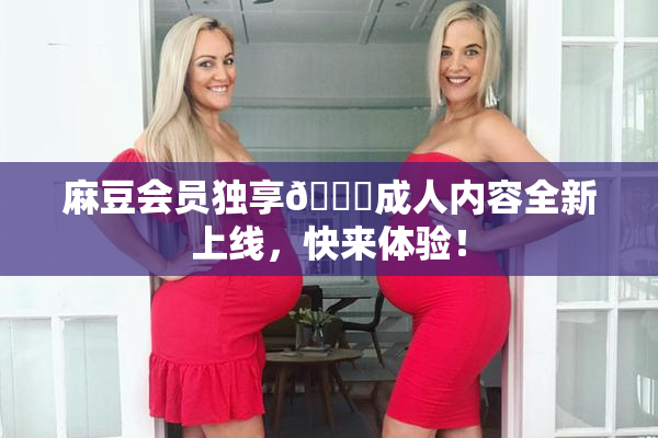 麻豆会员独享🔞成人内容全新上线，快来体验！