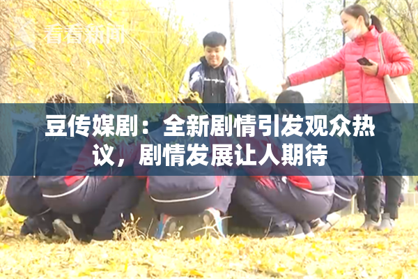 豆传媒剧：全新剧情引发观众热议，剧情发展让人期待