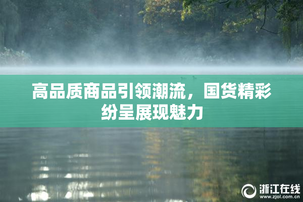高品质商品引领潮流，国货精彩纷呈展现魅力