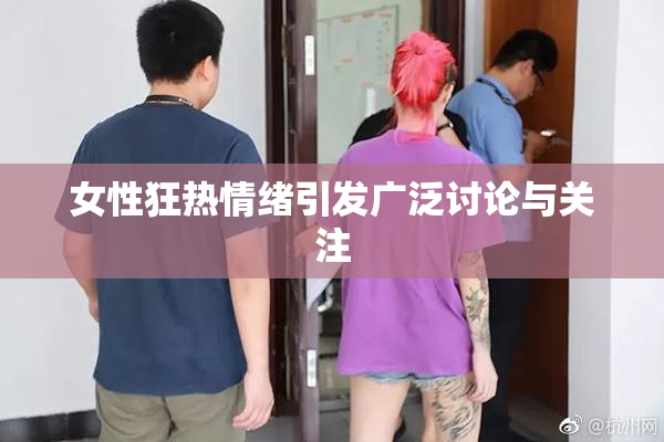女性狂热情绪引发广泛讨论与关注