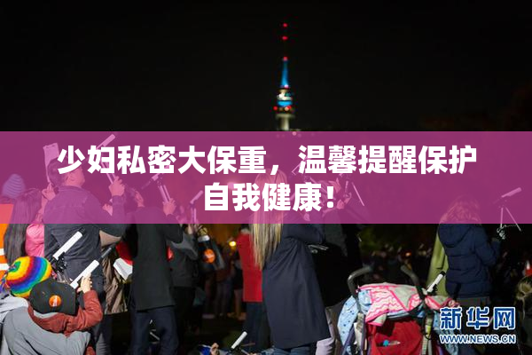 少妇私密大保重，温馨提醒保护自我健康！