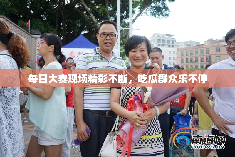 每日大赛现场精彩不断，吃瓜群众乐不停