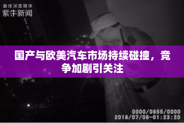国产与欧美汽车市场持续碰撞，竞争加剧引关注