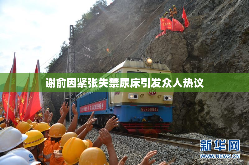 谢俞因紧张失禁尿床引发众人热议