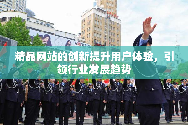 精品网站的创新提升用户体验，引领行业发展趋势