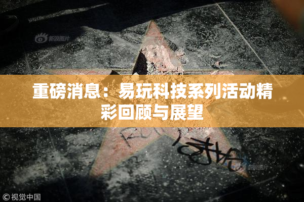 重磅消息：易玩科技系列活动精彩回顾与展望