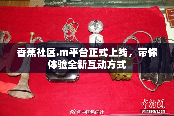 香蕉社区.m平台正式上线，带你体验全新互动方式