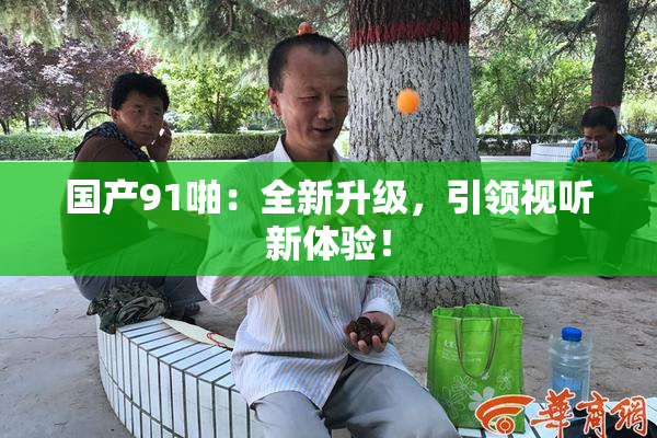 国产91啪：全新升级，引领视听新体验！