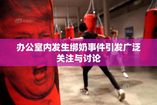 办公室内发生绑奶事件引发广泛关注与讨论
