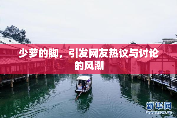 少萝的脚，引发网友热议与讨论的风潮