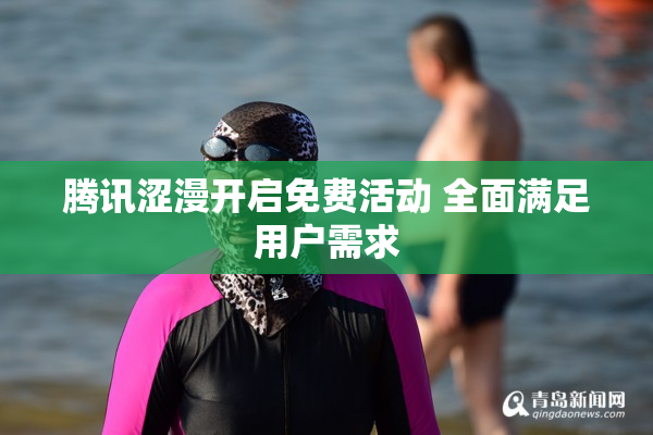 腾讯涩漫开启免费活动 全面满足用户需求