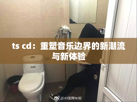 ts cd：重塑音乐边界的新潮流与新体验