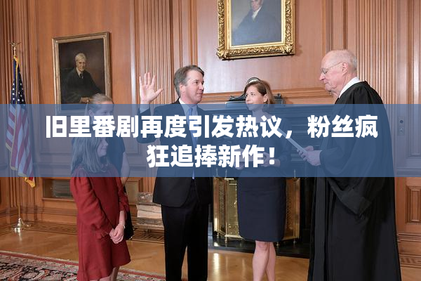 旧里番剧再度引发热议，粉丝疯狂追捧新作！
