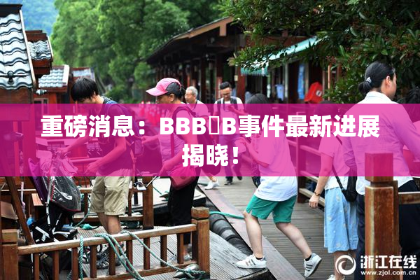 重磅消息：BBB槡B事件最新进展揭晓！