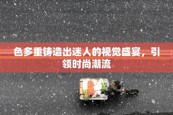 色多重铸造出迷人的视觉盛宴，引领时尚潮流