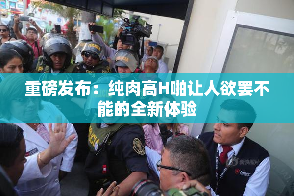 重磅发布：纯肉高H啪让人欲罢不能的全新体验