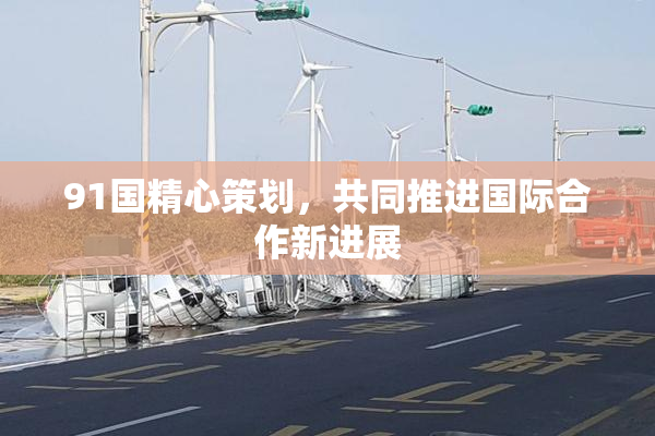 91国精心策划，共同推进国际合作新进展