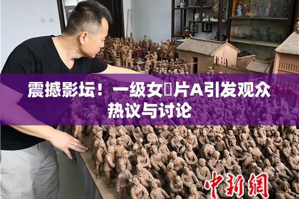 震撼影坛！一级女婬片A引发观众热议与讨论