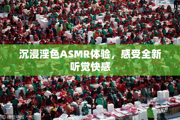 沉浸淫色ASMR体验，感受全新听觉快感