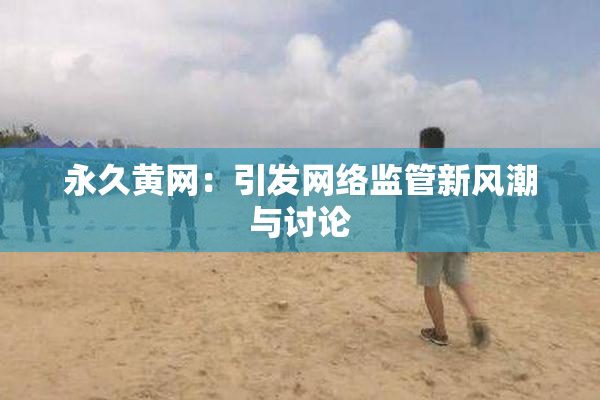 永久黄网：引发网络监管新风潮与讨论