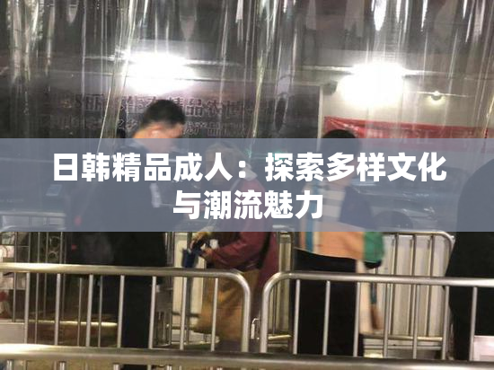 日韩精品成人：探索多样文化与潮流魅力