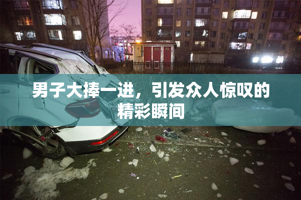 男子大捧一进，引发众人惊叹的精彩瞬间