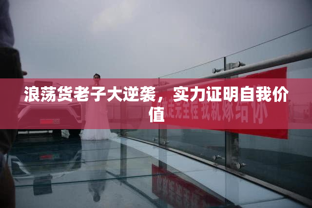 浪荡货老子大逆袭，实力证明自我价值