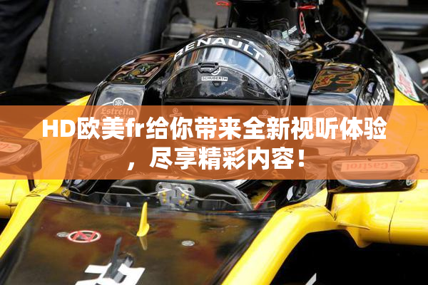 HD欧美fr给你带来全新视听体验，尽享精彩内容！