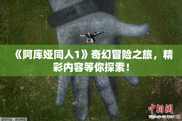 《阿库娅同人1》奇幻冒险之旅，精彩内容等你探索！