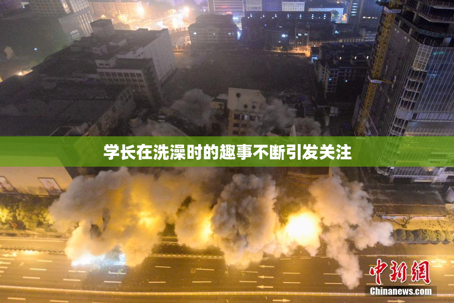 学长在洗澡时的趣事不断引发关注