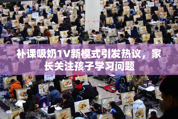 补课吸奶1V新模式引发热议，家长关注孩子学习问题