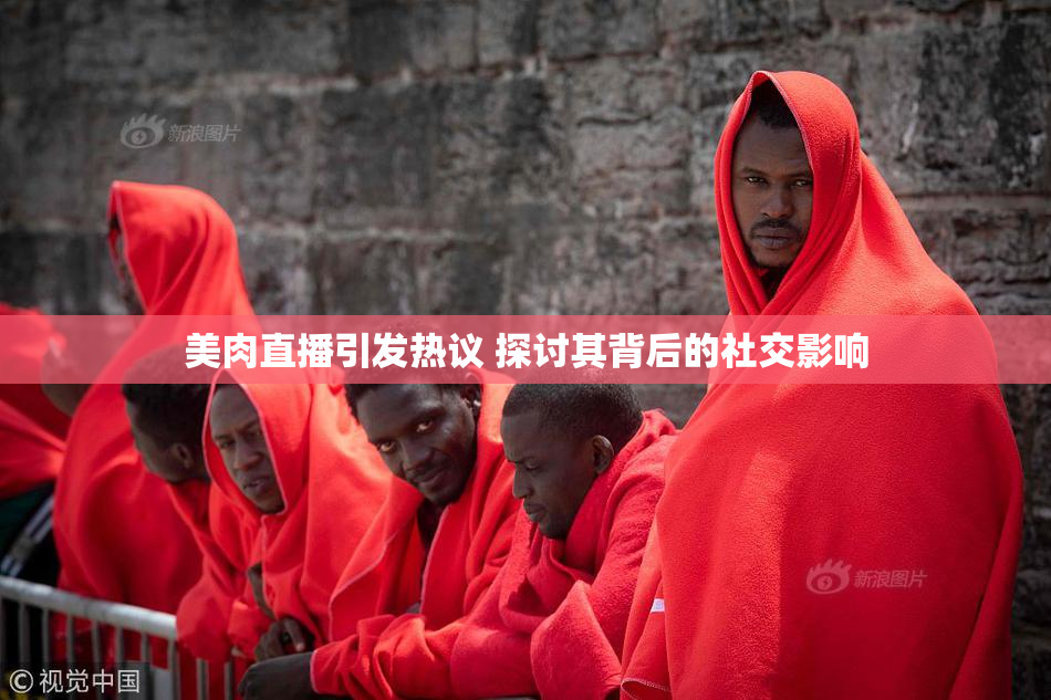 美肉直播引发热议 探讨其背后的社交影响