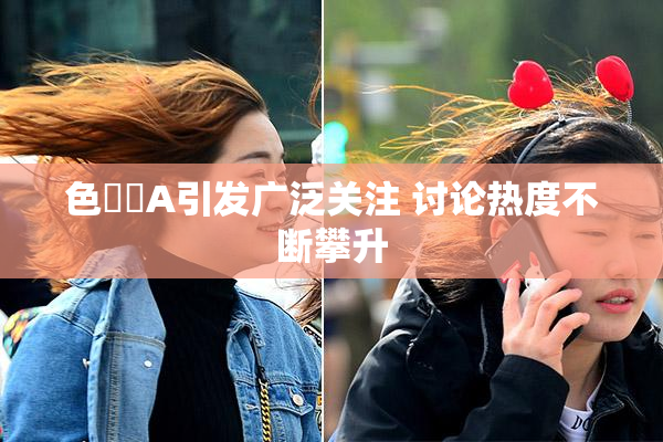 色妺妺A引发广泛关注 讨论热度不断攀升