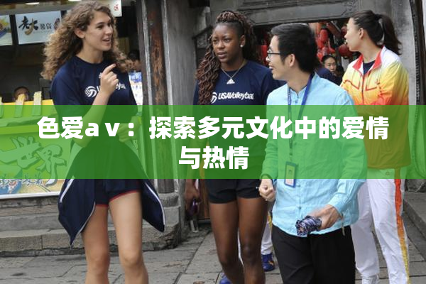 色爱aⅴ：探索多元文化中的爱情与热情