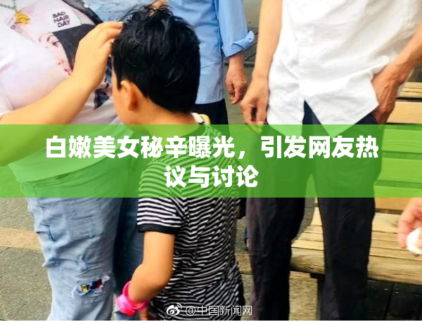 白嫩美女秘辛曝光，引发网友热议与讨论