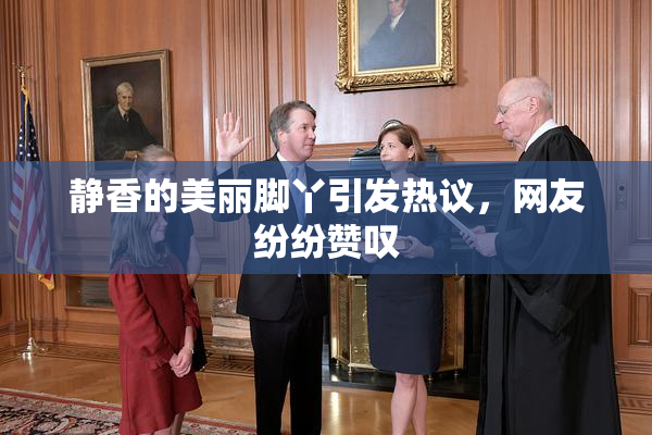 静香的美丽脚丫引发热议，网友纷纷赞叹