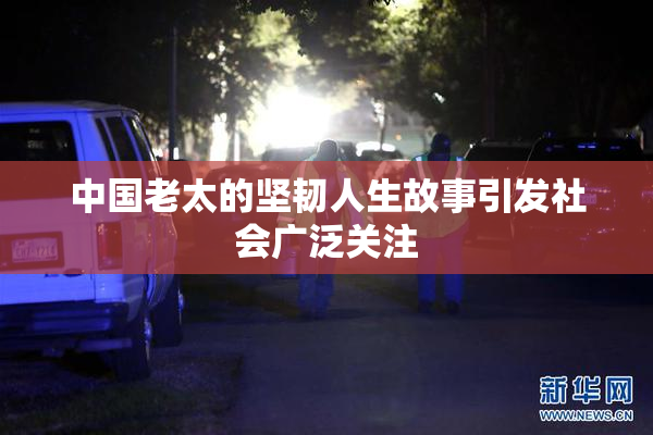 中国老太的坚韧人生故事引发社会广泛关注