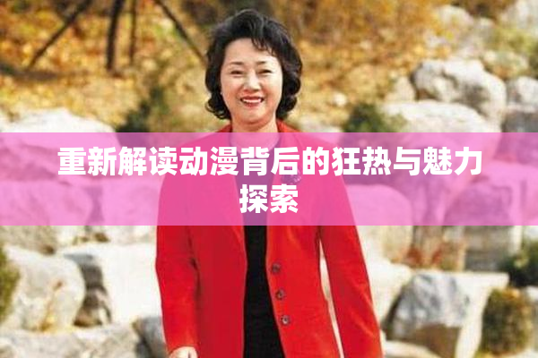 重新解读动漫背后的狂热与魅力探索