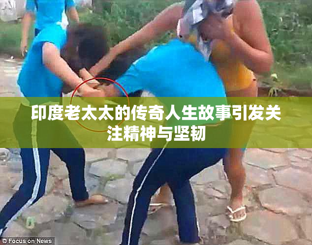 印度老太太的传奇人生故事引发关注精神与坚韧