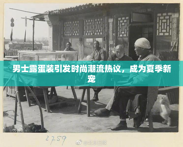 男士露蛋装引发时尚潮流热议，成为夏季新宠