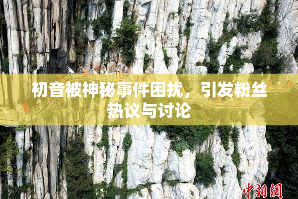 初音被神秘事件困扰，引发粉丝热议与讨论