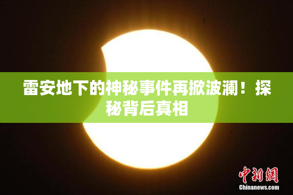 雷安地下的神秘事件再掀波澜！探秘背后真相