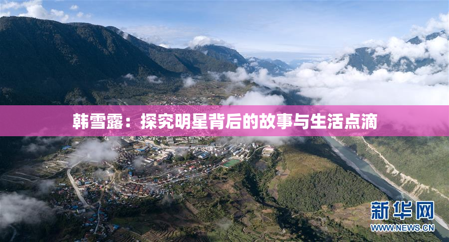 韩雪露：探究明星背后的故事与生活点滴