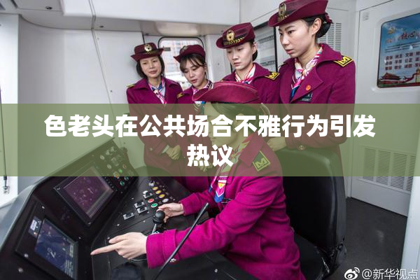 色老头在公共场合不雅行为引发热议