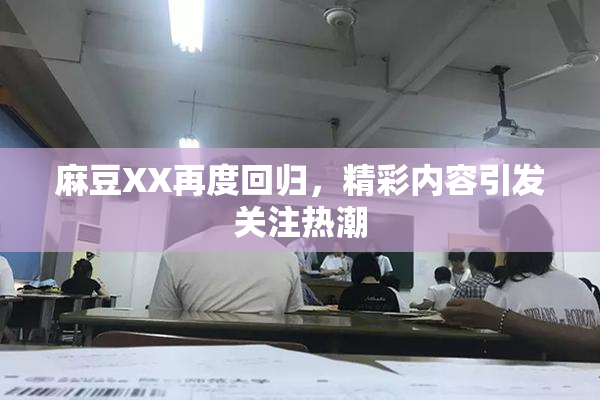 麻豆XX再度回归，精彩内容引发关注热潮