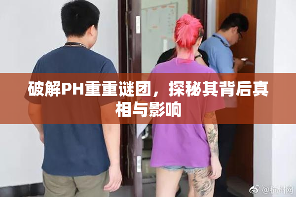 破解PH重重谜团，探秘其背后真相与影响